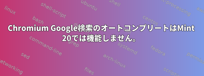 Chromium Google検索のオートコンプリートはMint 20では機能しません。