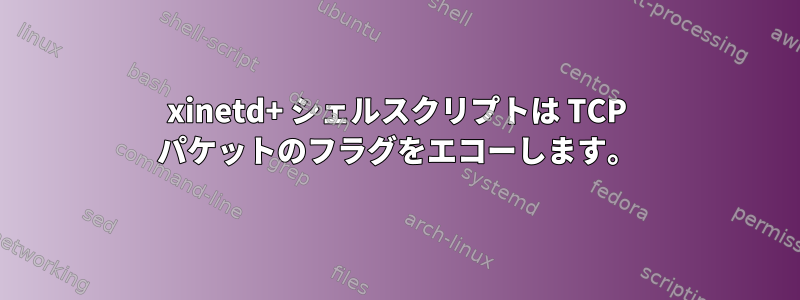 xinetd+ シェルスクリプトは TCP パケットのフラグをエコーし​​ます。