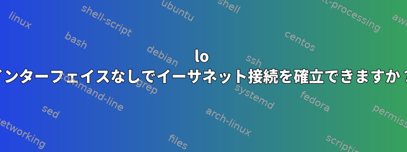 lo インターフェイスなしでイーサネット接続を確立できますか？