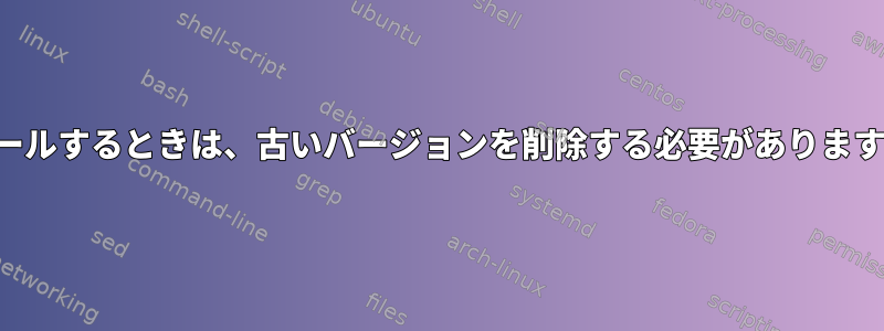 ソースから新しいバージョンをインストールするときは、古いバージョンを削除する必要がありますか？そうしないと問題が発生しますか？