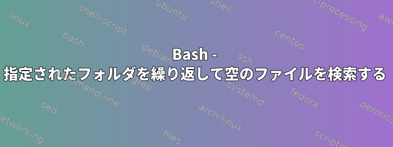 Bash - 指定されたフォルダを繰り返して空のファイルを検索する