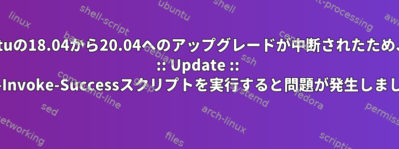 Ubuntuの18.04から20.04へのアップグレードが中断されたため、APT :: Update :: Post-Invoke-Successスクリプトを実行すると問題が発生しました。