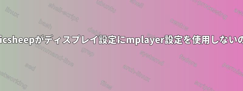 DebianのElectricsheepがディスプレイ設定にmplayer設定を使用しないのはなぜですか？