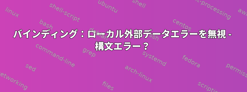 バインディング：ローカル外部データエラーを無視 - 構文エラー？