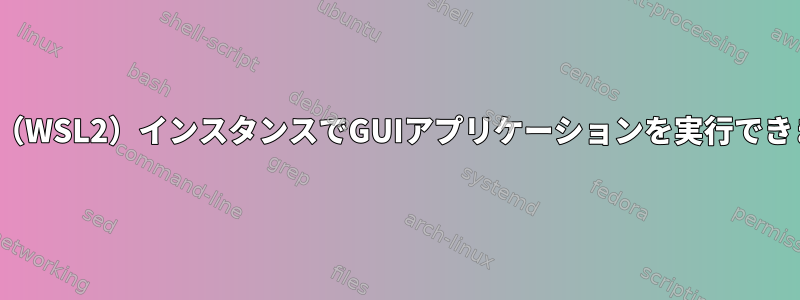 Ubuntu（WSL2）インスタンスでGUIアプリケーションを実行できません。