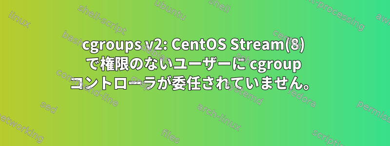 cgroups v2: CentOS Stream(8) で権限のないユーザーに cgroup コントローラが委任されていません。