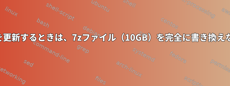 一部のファイルを更新するときは、7zファイル（10GB）を完全に書き換えないでください。