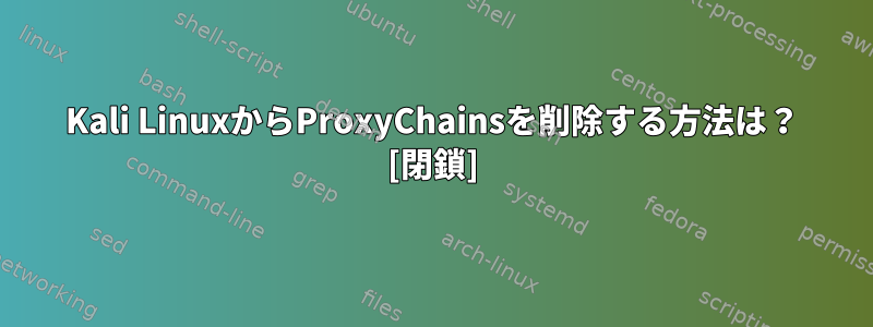 Kali LinuxからProxyChainsを削除する方法は？ [閉鎖]