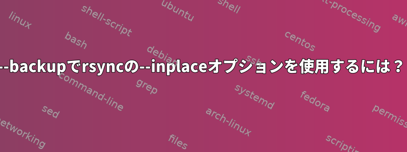 --backupでrsyncの--inplaceオプションを使用するには？