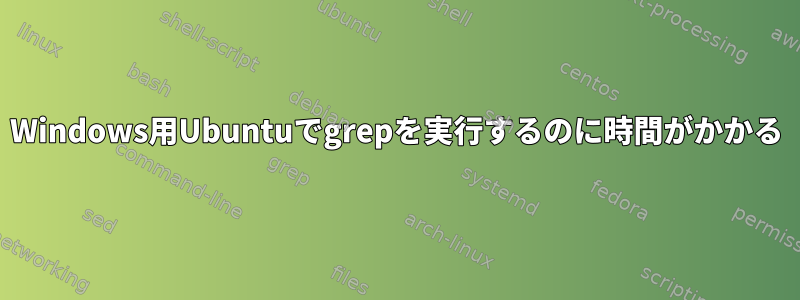 Windows用Ubuntuでgrepを実行するのに時間がかかる