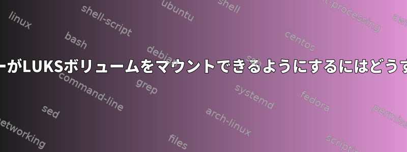 root以外のユーザーがLUKSボリュームをマウントできるようにするにはどうすればよいですか？