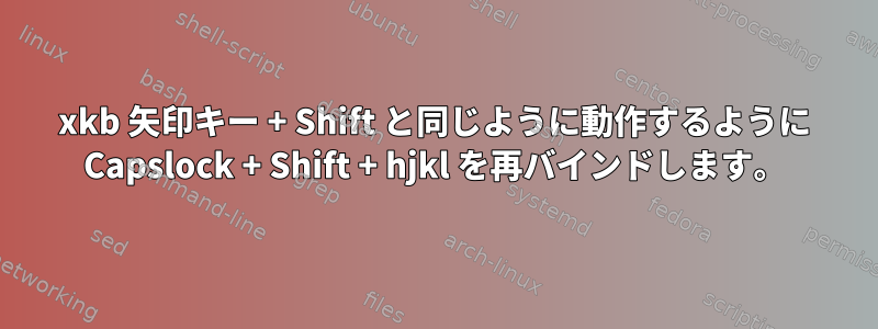 xkb 矢印キー + Shift と同じように動作するように Capslock + Shift + hjkl を再バインドします。