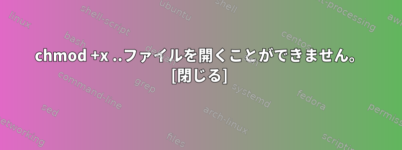 chmod +x ..ファイルを開くことができません。 [閉じる]