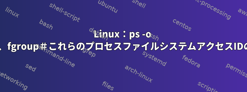 Linux：ps -o fuid、fuser、fgid、fgroup＃これらのプロセスファイルシステムアクセスIDの目的は何ですか？