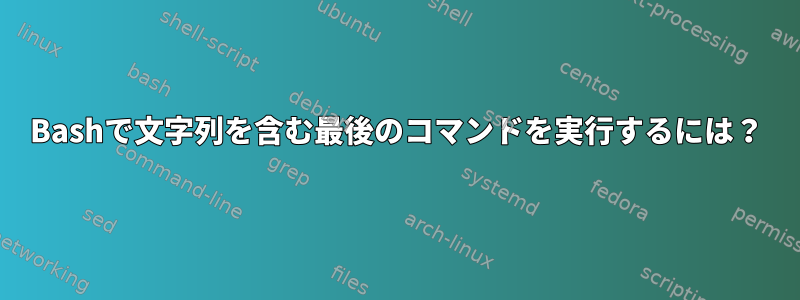 Bashで文字列を含む最後のコマンドを実行するには？