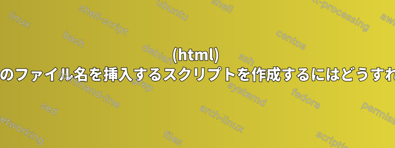 (html) ファイルに複数のファイル名を挿入するスクリプトを作成するにはどうすればよいですか?