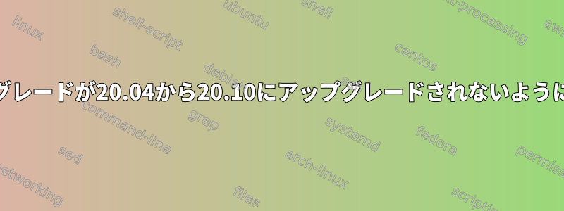 適切なアップグレードが20.04から20.10にアップグレードされないようにする[閉じる]