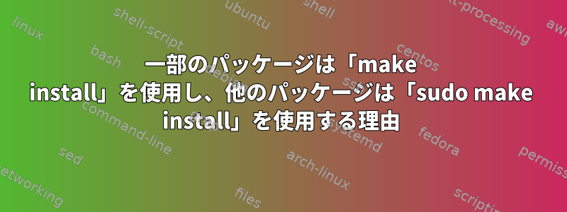 一部のパッケージは「make install」を使用し、他のパッケージは「sudo make install」を使用する理由