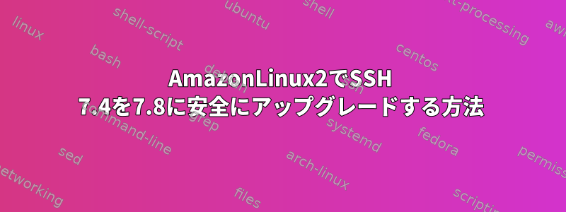 AmazonLinux2でSSH 7.4を7.8に安全にアップグレードする方法