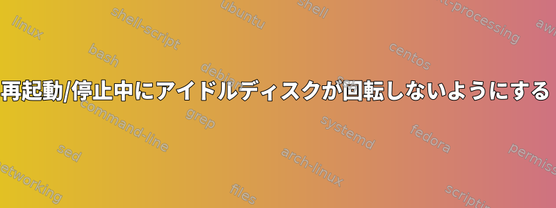 再起動/停止中にアイドルディスクが回転しないようにする