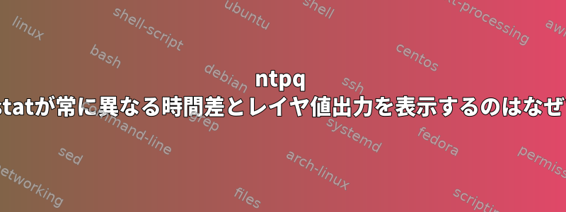 ntpq -pとntpstatが常に異なる時間差とレイヤ値出力を表示するのはなぜですか？