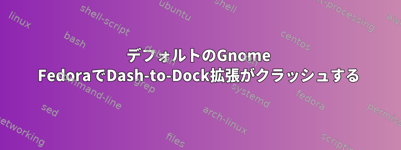 デフォルトのGnome FedoraでDash-to-Dock拡張がクラッシュする