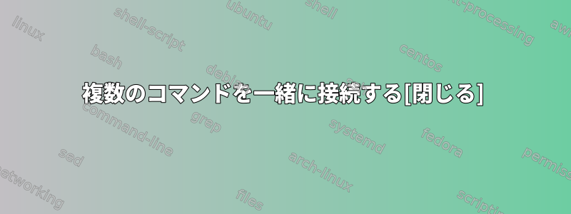 複数のコマンドを一緒に接続する[閉じる]