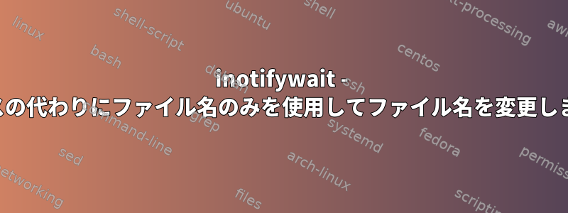 inotifywait - フルパスの代わりにファイル名のみを使用してファイル名を変更しますか？