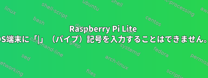 Raspberry Pi Lite OS端末に「|」（パイプ）記号を入力することはできません。