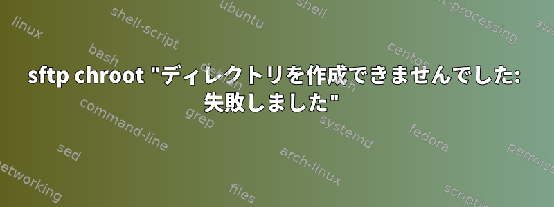 sftp chroot "ディレクトリを作成できませんでした: 失敗しました"