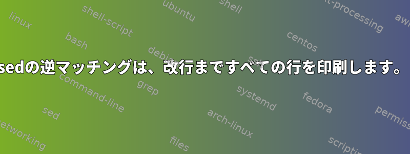 sedの逆マッチングは、改行まですべての行を印刷します。