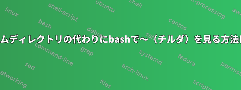 ホームディレクトリの代わりにbashで〜（チルダ）を見る方法は？