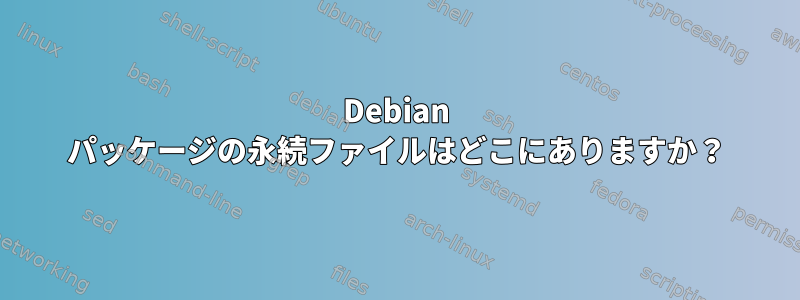 Debian パッケージの永続ファイルはどこにありますか？