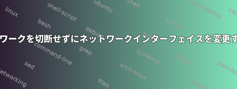 OSを再起動してネットワークを切断せずにネットワークインターフェイスを変更する方法はありますか？