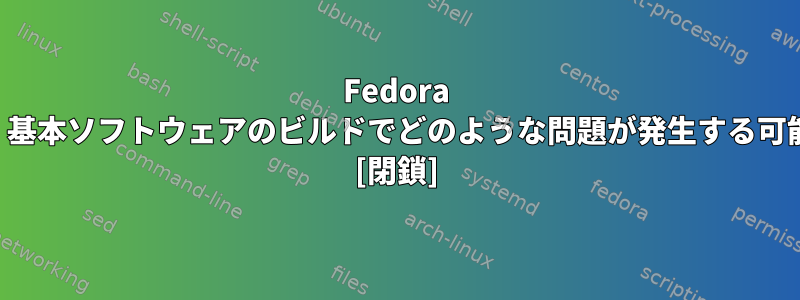 Fedora バージョンをアップグレードする際に、基本ソフトウェアのビルドでどのような問題が発生する可能性がありますか？解決策は何ですか？ [閉鎖]