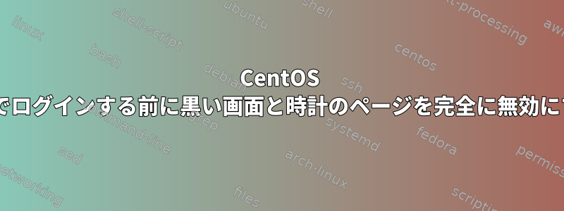 CentOS 8コンソールでログインする前に黒い画面と時計のページを完全に無効にする方法は？