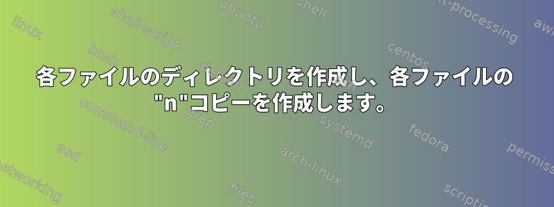 各ファイルのディレクトリを作成し、各ファイルの "n"コピーを作成します。