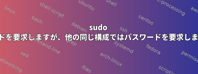 sudo はあるシステムでパスワードを要求しますが、他の同じ構成ではパスワードを要求しません。回避策は何ですか？