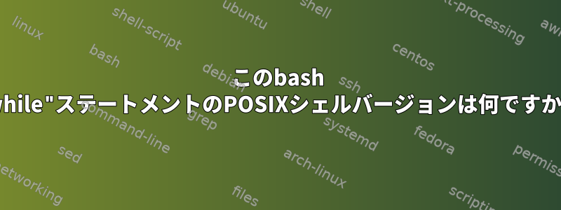 このbash "while"ステートメントのPOSIXシェルバージョンは何ですか？