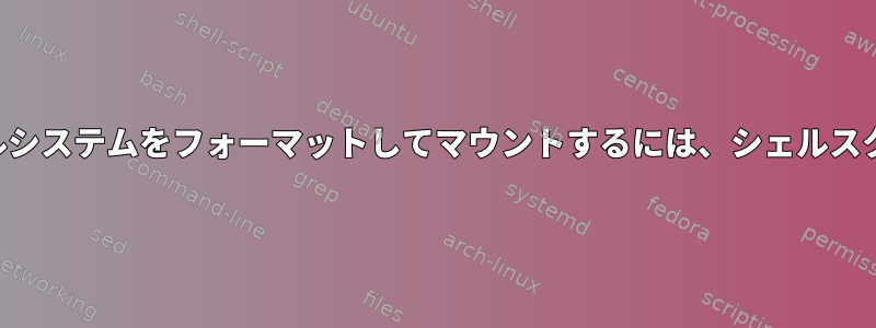 ブロックデバイスでファイルシステムをフォーマットしてマウントするには、シェルスクリプトの助けが必要です。