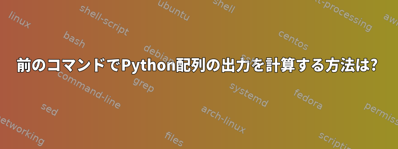 前のコマンドでPython配列の出力を計算する方法は?