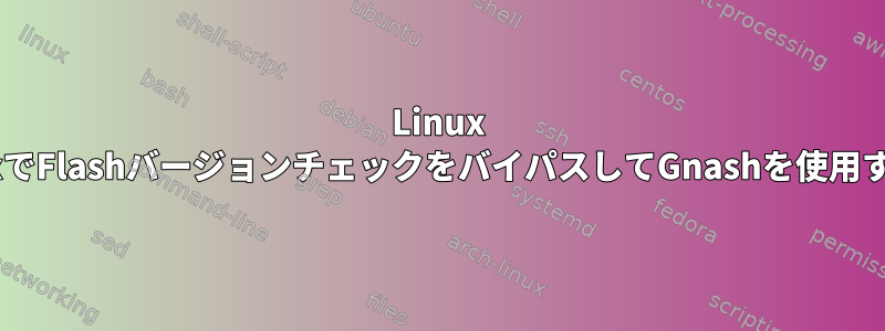 Linux FirefoxでFlashバージョンチェックをバイパスしてGnashを使用する方法