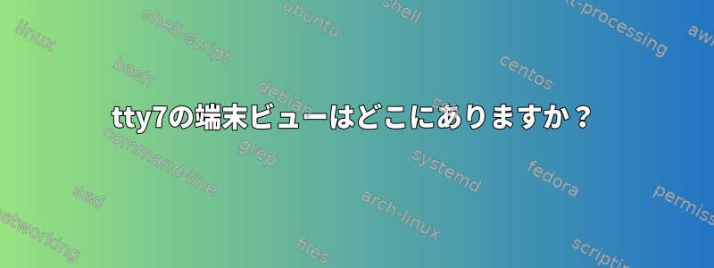 tty7の端末ビューはどこにありますか？