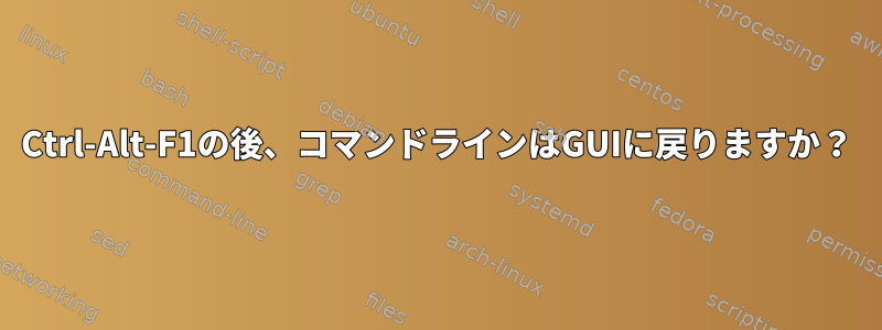 Ctrl-Alt-F1の後、コマンドラインはGUIに戻りますか？