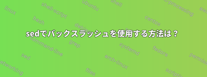 sedでバックスラッシュを使用する方法は？