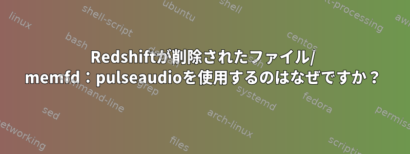 Redshiftが削除されたファイル/ memfd：pulseaudioを使用するのはなぜですか？