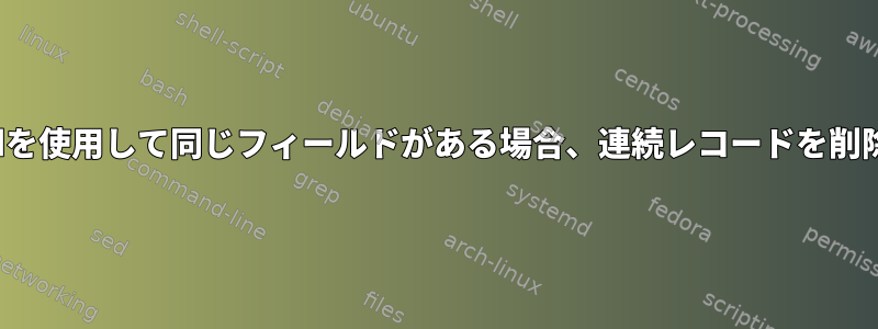 awkまたはsedを使用して同じフィールドがある場合、連続レコードを削除する方法は？