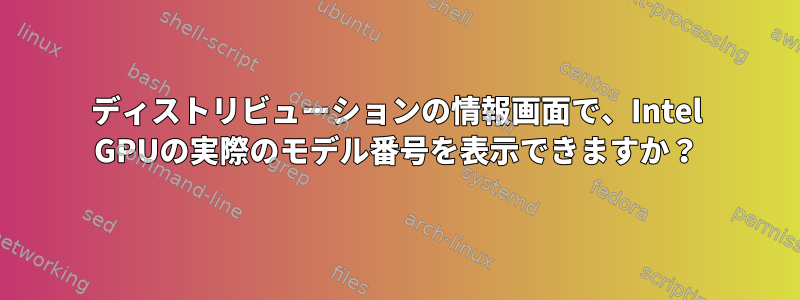 ディストリビューションの情報画面で、Intel GPUの実際のモデル番号を表示できますか？