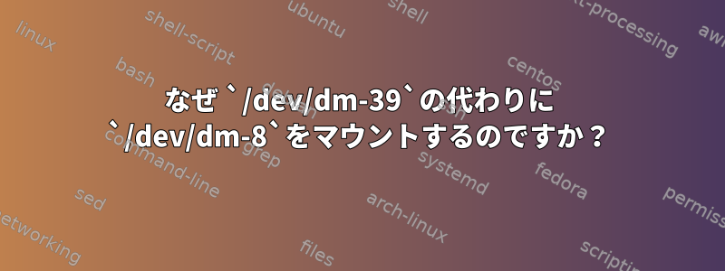 なぜ `/dev/dm-39`の代わりに `/dev/dm-8`をマウントするのですか？