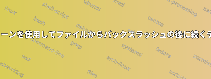 sedまたは正規表現パターンを使用してファイルからバックスラッシュの後に続くテキストを削除する方法